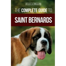 The Complete Guide to Saint Bernards: Choosing, Preparing for, Training, Feeding, Socializing, and Loving Your New Saint Bernard Puppy