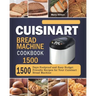 Cuisinart Bread Machine Cookbook 1500: 1500 Days Foolproof and Easy Budget Friendly Recipes for Your Cuisinart Bread Machine
