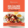 The Essential 800 Calorie Vegetarian Cookbook: A Quick Start Guide To Weight Loss With Intermittent Fasting And Mediterranean Diet Benefits. Calorie C