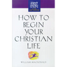How to Begin Your Christian Life: First Steps for the New Christian