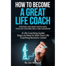 How to Become a Great Life Coach. Positively Influence People with Your Life Coaching Skills and Leadership: A Life Coaching Guide: Steps on How to St