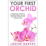 Your First Orchid: A Beginners Guide To Understanding Orchids, Growing Orchids and Orchid Care