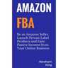 Amazon FBA: Be an Amazon Seller, Launch Private Label Products and Earn Passive Income From Your Online Business