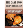 The Cast Iron Recipe Collection: 47 Yummy Recipes For Breakfast, Lunch, Dinner And Dessert In Your Cast Iron Skillet