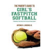 The Parent's Guide to Girl's Fastpitch Softball: Preparing Your Child For A College Scholarship
