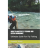 How to Master Fly Fishing and Catch Abundance: Ultimate Guide For Fly Fishing