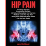 Hip Pain: Treating Hip Pain: Preventing Hip Pain, All Natural Remedies For Hip Pain, Medical Cures For Hip Pain, Along With Exer