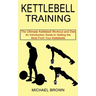 Kettlebell Training: An Introductory Guide to Getting the Most From Your Kettlebells (The Ultimate Kettlebell Workout and Diet)