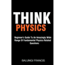 Think Physics: Beginner's Guide to an Amazingly Wide Range of Fundamental Physics Related Questions