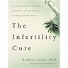 The Infertility Cure: The Ancient Chinese Wellness Program for Getting Pregnant and Having Healthy Babies