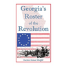 Georgia's Roster of the Revolution: Containing a List of the State's Defenders; Officers and Men; Soldiers and Sailors; Partisans and Regulars; Whethe