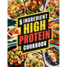 5 Ingredient High Protein Cookbook: 115 Delicious and Nourishing Recipes for Busy People on a High Protein Diet