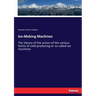 Ice-Making Machines: The theory of the action of the various forms of cold-producing or so-called ice machines