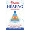 Chakra Healing for Beginners: How to Heal and Balance Your Chakras Through Meditation Yoga, Gemstones and Crystals. Positive Energy, Awareness thera