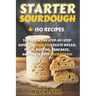 Starter Sourdough: The Definitive Step-By-Step Guide with 150 Easy And Tasty Recipes on Bread, Pizza, Muffins, Pancakes, And More!