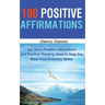 100 Positive Affirmations: 100 Short Positive Affirmations and Positive Thinking Ideas to Help You Make Your Everyday Better