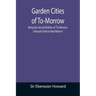 Garden Cities of To-Morrow; Being the Second Edition of "To-Morrow: a Peaceful Path to Real Reform"