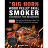 The BIG HORN Wood Pellet Grill And Smoker Cookbook For Beginners: 600 Easy and Tasty BBQ Recipes to Master Your BIG HORN Wood Pellet Grill And Smoker