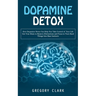 Dopamine Detox: How Dopamine Detox Can Help You Take Control of Your Life (Get Your Brain to Remove Distractions and Focus to Turn Hard Things Into Ba