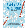 Everyday Art Exercises: Daily Activities to Boost Your Creativity - Prompts and On-The-Page Activities to Inspire the Artist in Everyone, All