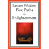 Eastern Wisdom: Five Paths to Enlightenment: The Creed of Buddha, the Sayings of Lao Tzu, Hindu Mysticism, the Great Learning, the Yen