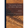 The Fossil Flora of Great Britain; or, Figures and Descriptions of the Vegetable Remains Found in a Fossil State in This Country; 1