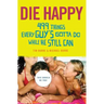 Die Happy: 499 Things Every Guy's Gotta Do While He Still Can