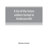 A list of the Union soldiers buried at Andersonville: copied from the official record in the surgeon's office at Andersonville