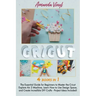 Cricut: The Essential Guide for Beginners to Master the Cricut Explore Air 2 Machine, Learn How to Use Design Space, and Creat