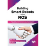 Building Smart Robots Using Ros: Design, Build, Simulate, Prototype and Control Smart Robots Using Ros, Machine Learning and React Native Platform
