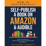 How To Successfully Self-Publish A Book On Amazon & Audible: How To Build A Profitable Self-Publishing Business: How To Build A Profitable Self-Publis