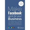 Make Facebook Work for your Business: The complete guide to marketing your business, generating new leads, finding new customers and building your bra