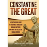 Constantine the Great: A Captivating Guide to the First Christian Roman Emperor and How He Ruled the Roman Empire