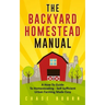 The Backyard Homestead Manual: A How-To Guide to Homesteading - Self Sufficient Urban Farming Made Easy