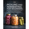 Pickling and Fermenting for Beginners: The Complete Step-by-Step Guide to Safely Make Sauerkraut, Kimchi, and Pickles and Master the Art of Home Ferme