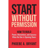 Start Without Permission: How to Build Power, Momentum, and Success When No One Is Opening Doors