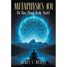Metaphysics 101: (Or How Things Really Work)