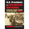 U.S. Presidents and Latin American Interventions: Pursuing Regime Change in the Cold War