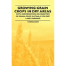 Growing Grain Crops in Dry Areas - With Information on Varieties of Grain Crop Suitable for Dry Land Farming