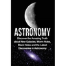 Astronomy: Astronomy For Beginners: Discover The Amazing Truth About New Galaxies, Worm Holes, Black Holes And The Latest Discoveries In Astronomy