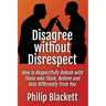 Disagree without Disrespect: How to Respectfully Debate with Those who Think, Believe and Vote Differently from You