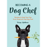 Becoming a Dog Chef: Stories and Recipes to Spoil Your Pup from America's Top Dog Chef (Homemade Dog Food, Raw Cooking)
