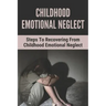 Childhood Emotional Neglect: Steps To Recovering From Childhood Emotional Neglect: Mental And Emotional Well Being