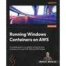 Running Windows Containers on AWS: A complete guide to successfully running Windows containers on Amazon ECS, EKS, and AWS Fargate