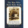 The Man Who Made Babe Ruth: Brother Matthias of St. Mary's School