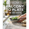 From Balcony to Plate in 30 Days: A Beginner's Guide to Growing Herbs, Greens, and Microgreens on Balconies and Windowsills for Everyday
