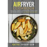 Air Fryer Cookbook: Grilling, Baking and Roasting Using Your Air Fryer With Over 90+ Delicious Recipes