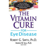 The Vitamin Cure for Eye Disease: How to Prevent and Treat Eye Disease Using Nutrition and Vitamin Supplementation
