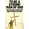 To Be A Strong Man Of God: The 100 Most Important Bible Verses for Men (Devotionals For Men Christian / Bible Study For Men)
