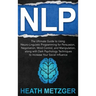 Nlp: The Ultimate Guide to Using Neuro-Linguistic Programming for Persuasion, Negotiation, Mind Control, and Manipulation,